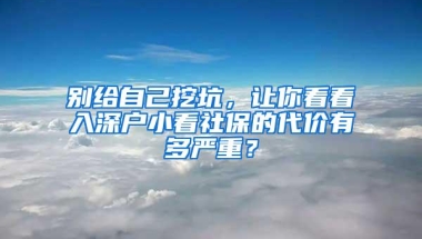 别给自己挖坑，让你看看入深户小看社保的代价有多严重？