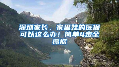 深圳家长，家里娃的医保可以这么办！简单4步全搞掂