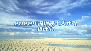 2022年深圳硕士人才引进计划