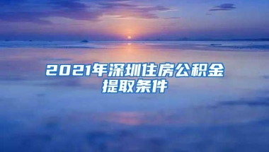 2021年深圳住房公积金提取条件