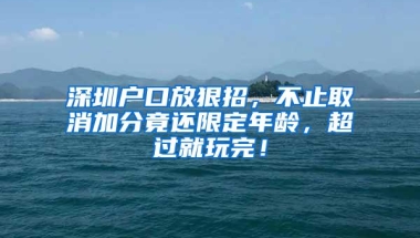 深圳户口放狠招，不止取消加分竟还限定年龄，超过就玩完！