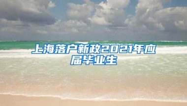 上海落户新政2021年应届毕业生