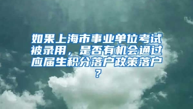 如果上海市事业单位考试被录用，是否有机会通过应届生积分落户政策落户？