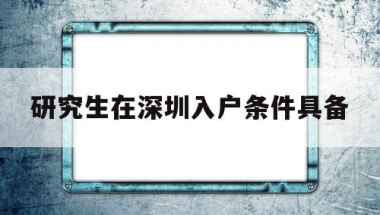 研究生在深圳入户条件具备(深圳大学研究生可以落户深圳吗)