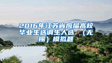 2016年江苏省应届高校毕业生选调生人选 （无锡）模拟题
