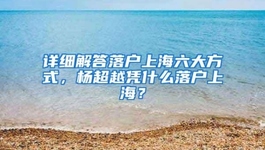 详细解答落户上海六大方式，杨超越凭什么落户上海？