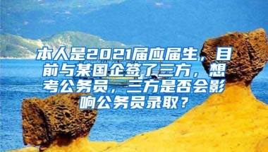 本人是2021届应届生，目前与某国企签了三方，想考公务员，三方是否会影响公务员录取？