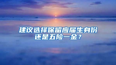 建议选择保留应届生身份还是五险一金？