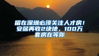 留在深圳必须关注人才房！安居再收2块地，100万套房在等你
