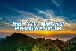 最后一个月！深圳人才引进补贴取消进入倒计时