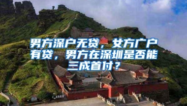 男方深户无贷，女方广户有贷，男方在深圳是否能三成首付？