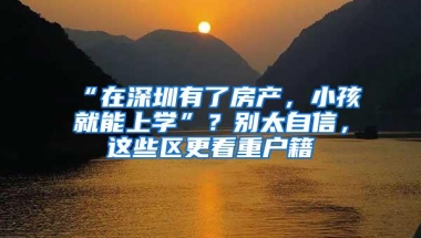 “在深圳有了房产，小孩就能上学”？别太自信，这些区更看重户籍
