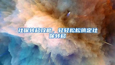社保转移攻略，轻轻松松搞定社保转移