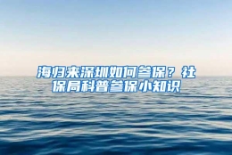 海归来深圳如何参保？社保局科普参保小知识