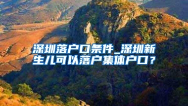 深圳落户口条件_深圳新生儿可以落户集体户口？