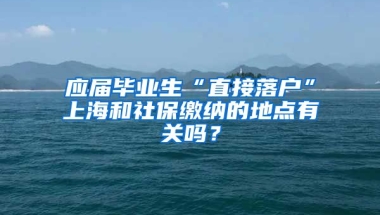 应届毕业生“直接落户”上海和社保缴纳的地点有关吗？