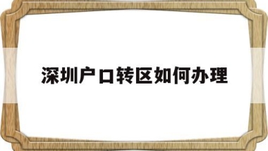深圳户口转区如何办理(深圳集体户口转区如何办理)