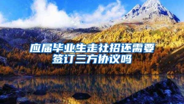 应届毕业生走社招还需要签订三方协议吗