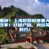 重磅！上海职称制度重大改革！打破户籍、身份等制约！