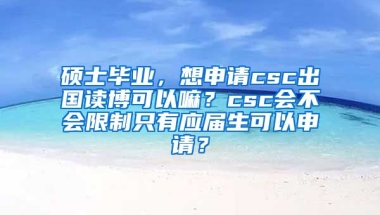 硕士毕业，想申请csc出国读博可以嘛？csc会不会限制只有应届生可以申请？