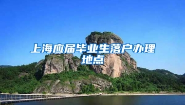 上海应届毕业生落户办理地点