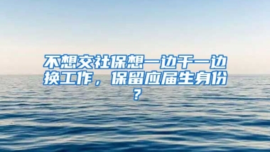 不想交社保想一边干一边换工作，保留应届生身份？