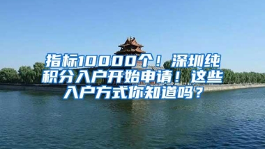 指标10000个！深圳纯积分入户开始申请！这些入户方式你知道吗？