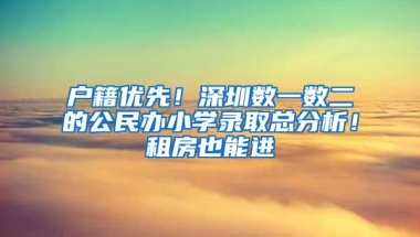 户籍优先！深圳数一数二的公民办小学录取总分析！租房也能进