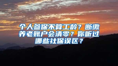 个人参保不算工龄？断缴养老账户会清零？你听过哪些社保误区？