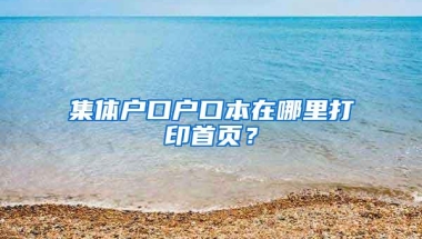 集体户口户口本在哪里打印首页？