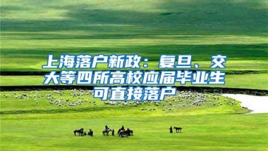 上海落户新政：复旦、交大等四所高校应届毕业生可直接落户