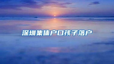 深圳集体户口孩子落户