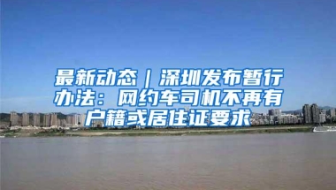 最新动态｜深圳发布暂行办法：网约车司机不再有户籍或居住证要求