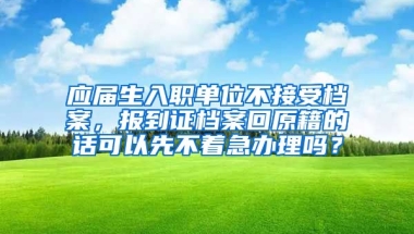 应届生入职单位不接受档案，报到证档案回原籍的话可以先不着急办理吗？