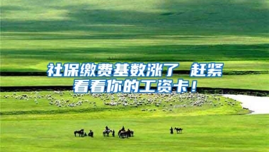 社保缴费基数涨了 赶紧看看你的工资卡！