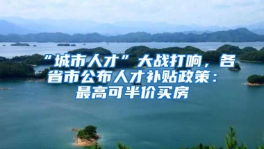 “城市人才”大战打响，各省市公布人才补贴政策：最高可半价买房