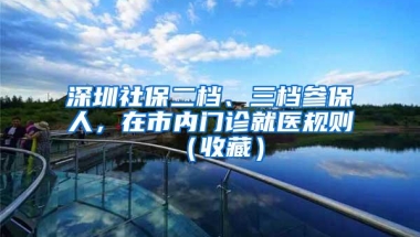深圳社保二档、三档参保人，在市内门诊就医规则（收藏）