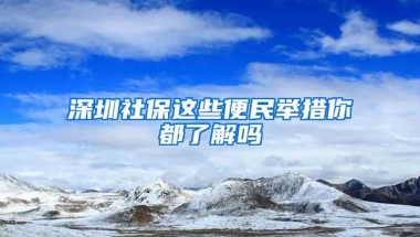 深圳社保这些便民举措你都了解吗