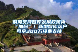 前海支持智库发展政策再“加码”！新型智库落户可享300万经费支持