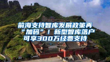 前海支持智库发展政策再“加码”！新型智库落户可享300万经费支持