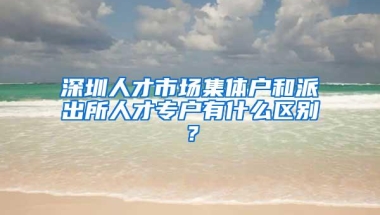 深圳人才市场集体户和派出所人才专户有什么区别？