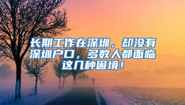 长期工作在深圳，却没有深圳户口，多数人都面临这几种困境！
