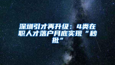 深圳引才再升级：4类在职人才落户月底实现“秒批”