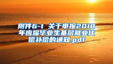 附件6-1 关于申报2018年应届毕业生基层就业代偿补偿的通知.pdf