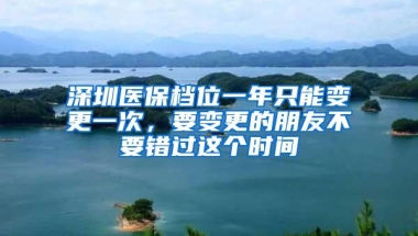 深圳医保档位一年只能变更一次，要变更的朋友不要错过这个时间