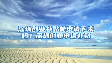 深圳创业补贴能申请下来吗？深圳创业申请补贴