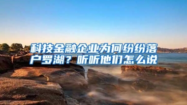 科技金融企业为何纷纷落户罗湖？听听他们怎么说