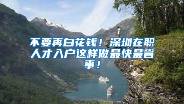 不要再白花钱！深圳在职人才入户这样做最快最省事！