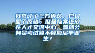 我签订了三方协议，户口回了原籍，但是档案还放在人才交流中心，参加公务员考试算不算应届毕业生？