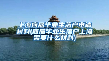 上海应届毕业生落户申请材料(应届毕业生落户上海需要什么材料)